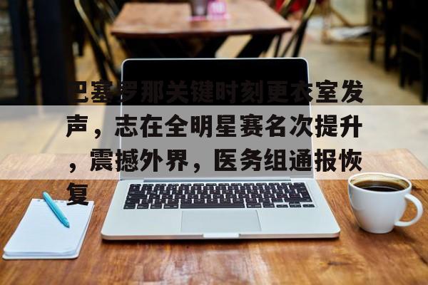 满冠体育官网-巴塞罗那关键时刻更衣室发声，志在全明星赛名次提升，震撼外界，医务组通报恢复(巴萨有难八方点赞)
